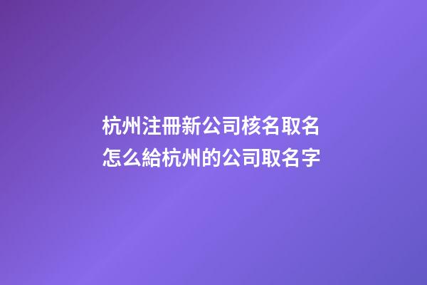杭州注冊新公司核名取名 怎么給杭州的公司取名字-第1張-公司起名-玄機派